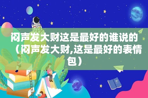 闷声发大财这是最好的谁说的（闷声发大财,这是最好的表情包）