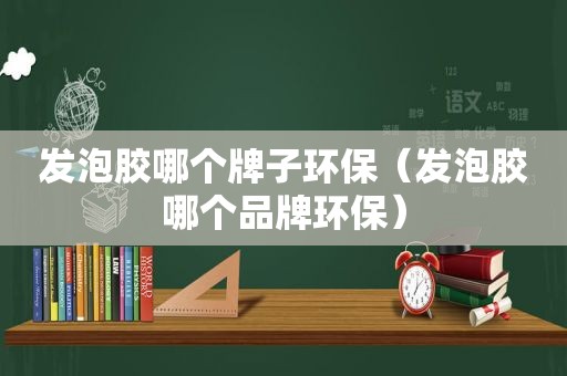 发泡胶哪个牌子环保（发泡胶哪个品牌环保）