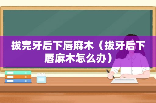 拔完牙后下唇麻木（拔牙后下唇麻木怎么办）