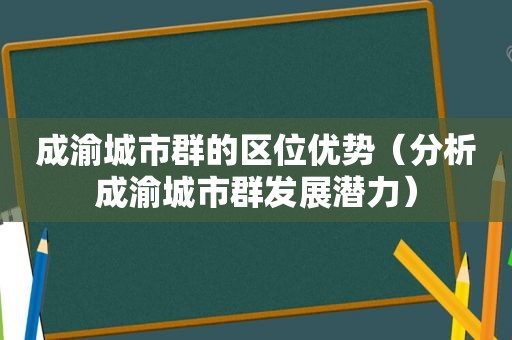 成渝城市群的区位优势（分析成渝城市群发展潜力）