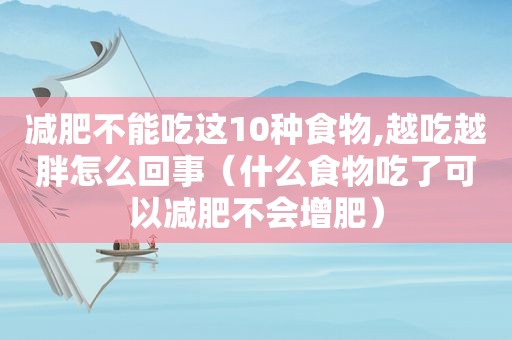 减肥不能吃这10种食物,越吃越胖怎么回事（什么食物吃了可以减肥不会增肥）