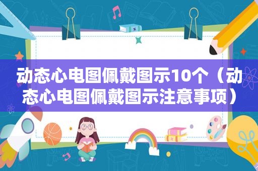 动态心电图佩戴图示10个（动态心电图佩戴图示注意事项）