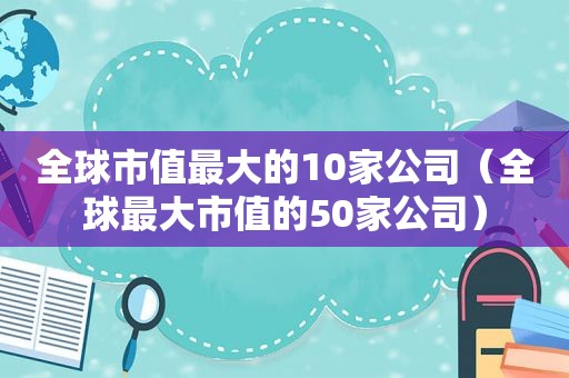 全球市值最大的10家公司（全球最大市值的50家公司）