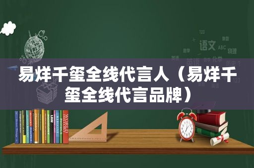 易烊千玺全线代言人（易烊千玺全线代言品牌）