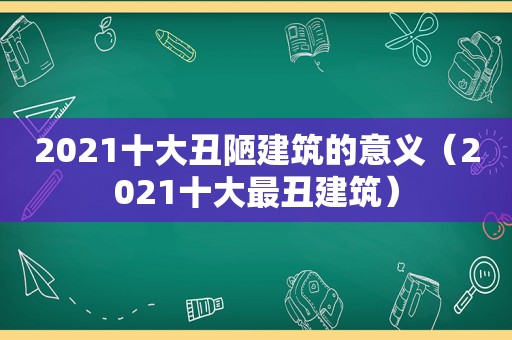 2021十大丑陋建筑的意义（2021十大最丑建筑）