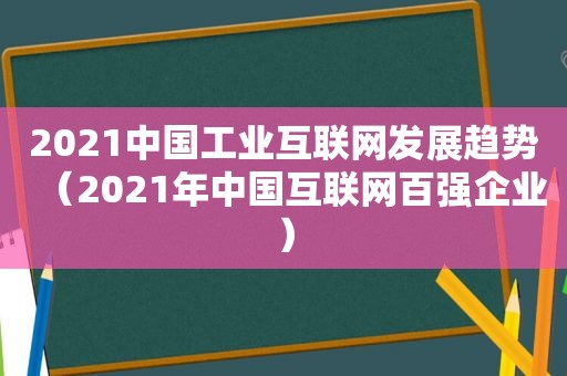 2021中国工业互联网发展趋势（2021年中国互联网百强企业）