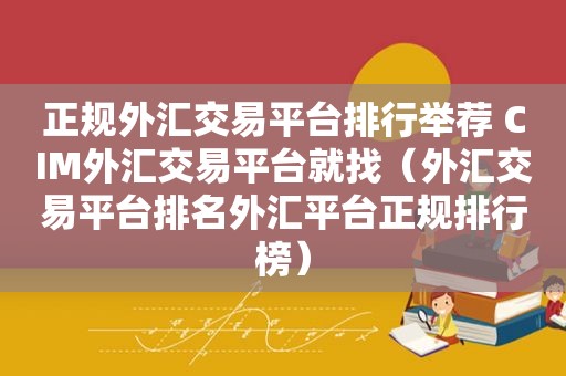 正规外汇交易平台排行举荐 CIM外汇交易平台就找（外汇交易平台排名外汇平台正规排行榜）