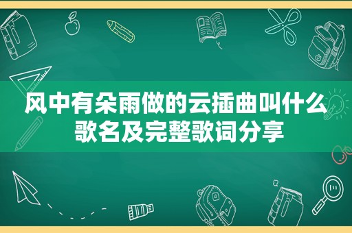 风中有朵雨做的云插曲叫什么 歌名及完整歌词分享