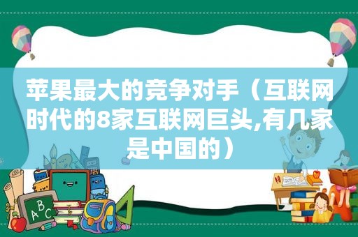 苹果最大的竞争对手（互联网时代的8家互联网巨头,有几家是中国的）