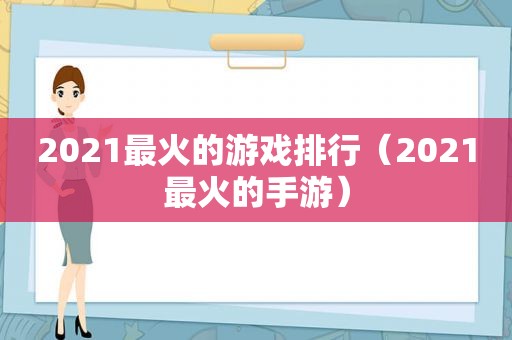 2021最火的游戏排行（2021最火的手游）