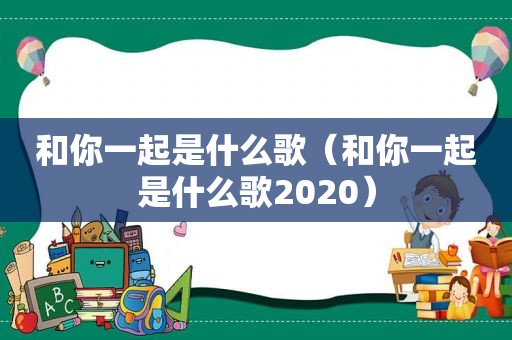 和你一起是什么歌（和你一起是什么歌2020）