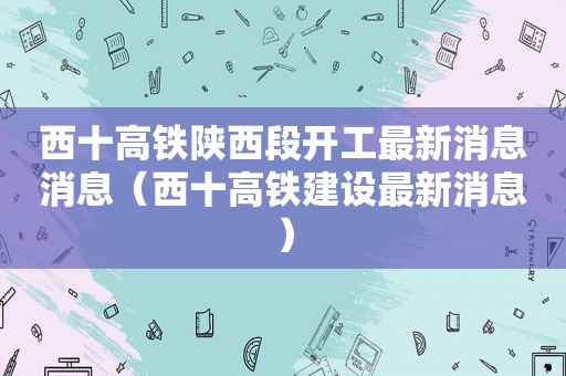 西十高铁陕西段开工最新消息消息（西十高铁建设最新消息）