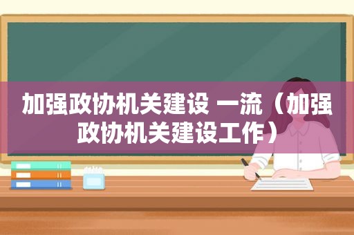 加强政协机关建设 一流（加强政协机关建设工作）