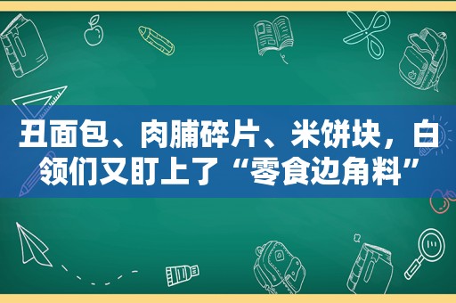 丑面包、肉脯碎片、米饼块，白领们又盯上了“零食边角料”