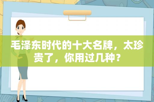  *** 时代的十大名牌，太珍贵了，你用过几种？