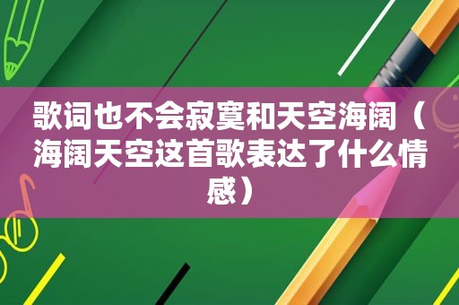 歌词也不会寂寞和天空海阔（海阔天空这首歌表达了什么情感）