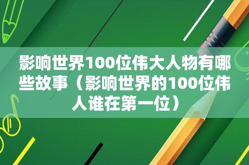 影响世界100位伟大人物有哪些故事（影响世界的100位伟人谁在第一位）