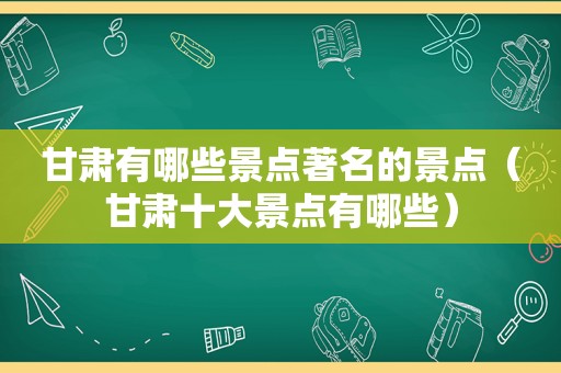 甘肃有哪些景点著名的景点（甘肃十大景点有哪些）