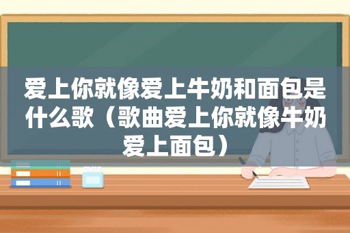 爱上你就像爱上牛奶和面包是什么歌（歌曲爱上你就像牛奶爱上面包）