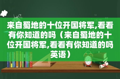 来自蜀地的十位开国将军,看看有你知道的吗（来自蜀地的十位开国将军,看看有你知道的吗英语）