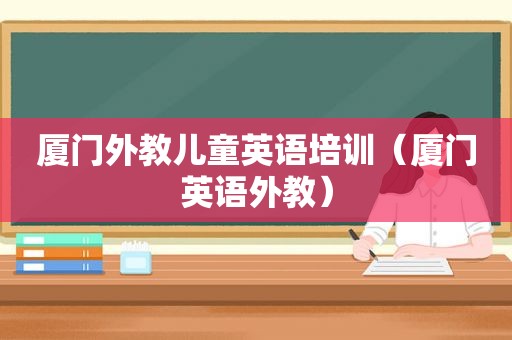 厦门外教儿童英语培训（厦门英语外教）