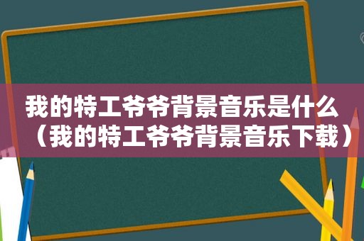 我的特工爷爷背景音乐是什么（我的特工爷爷背景音乐下载）