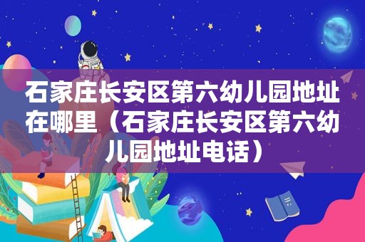 石家庄长安区第六幼儿园地址在哪里（石家庄长安区第六幼儿园地址电话）