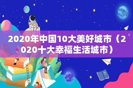 2020年中国10大美好城市（2020十大幸福生活城市）