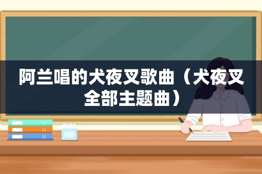 阿兰唱的犬夜叉歌曲（犬夜叉全部主题曲）