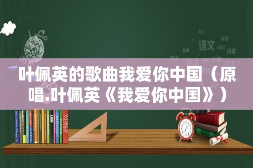 叶佩英的歌曲我爱你中国（原唱.叶佩英《我爱你中国》）