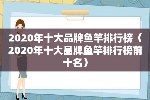 2020年十大品牌鱼竿排行榜（2020年十大品牌鱼竿排行榜前十名）