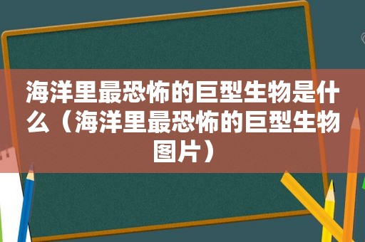 海洋里最恐怖的巨型生物是什么（海洋里最恐怖的巨型生物图片）