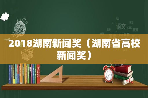 2018湖南新闻奖（湖南省高校新闻奖）