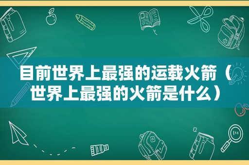 目前世界上最强的运载火箭（世界上最强的火箭是什么）