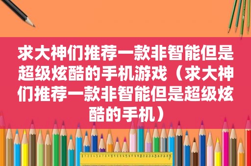 求大神们推荐一款非智能但是超级炫酷的手机游戏（求大神们推荐一款非智能但是超级炫酷的手机）