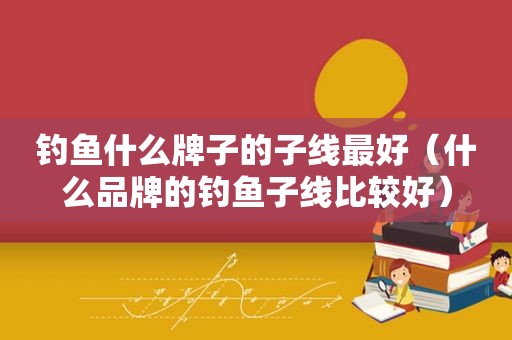 钓鱼什么牌子的子线最好（什么品牌的钓鱼子线比较好）