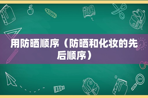 用防晒顺序（防晒和化妆的先后顺序）