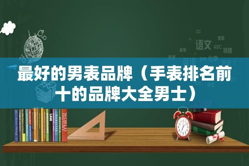 最好的男表品牌（手表排名前十的品牌大全男士）