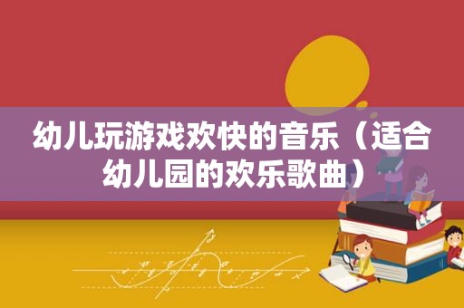 幼儿玩游戏欢快的音乐（适合幼儿园的欢乐歌曲）