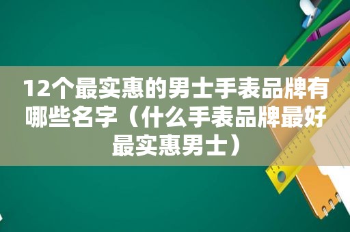 12个最实惠的男士手表品牌有哪些名字（什么手表品牌最好最实惠男士）