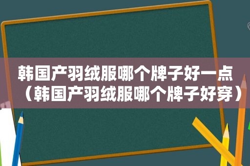 韩国产羽绒服哪个牌子好一点（韩国产羽绒服哪个牌子好穿）