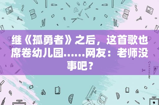 继《孤勇者》之后，这首歌也席卷幼儿园……网友：老师没事吧？