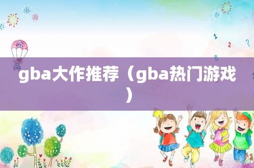 gba大作推荐（gba热门游戏）