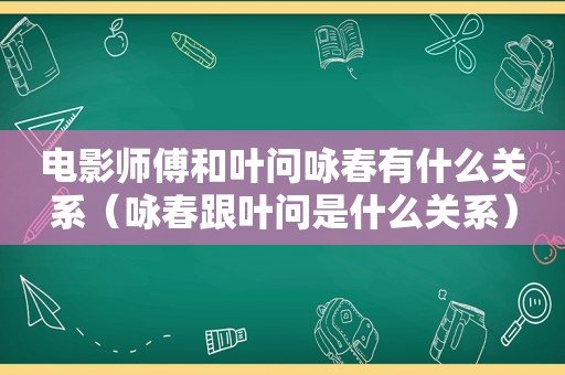 电影师傅和叶问咏春有什么关系（咏春跟叶问是什么关系）