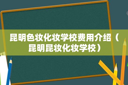 昆明色妆化妆学校费用介绍（昆明昆妆化妆学校）