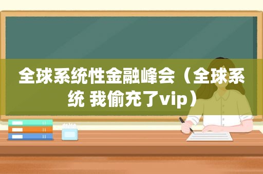 全球系统性金融峰会（全球系统 我偷充了vip）