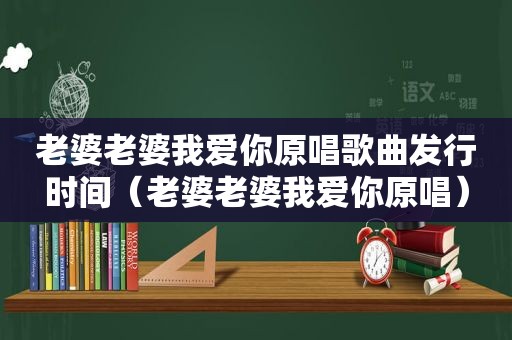 老婆老婆我爱你原唱歌曲发行时间（老婆老婆我爱你原唱）