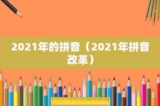 2021年的拼音（2021年拼音改革）