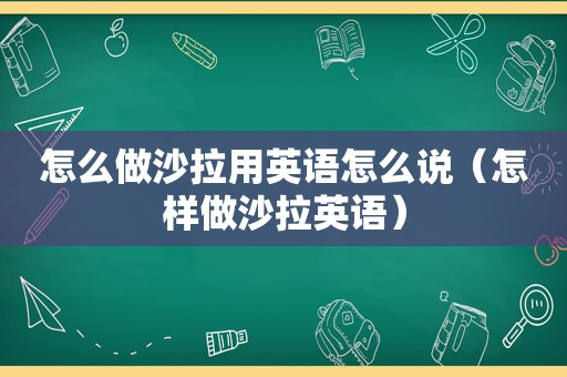 怎么做沙拉用英语怎么说（怎样做沙拉英语）