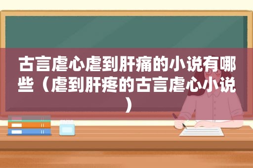 古言虐心虐到肝痛的小说有哪些（虐到肝疼的古言虐心小说）